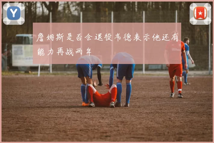 詹姆斯是否会退役韦德表示他还有能力再战两年