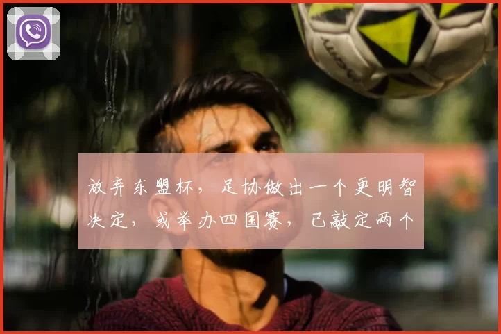 放弃东盟杯,足协做出一个更明智决定,或举办四国赛,已敲定两个对手
