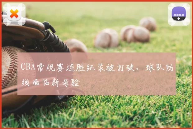 CBA常规赛连胜纪录被打破，球队防线面临新考验