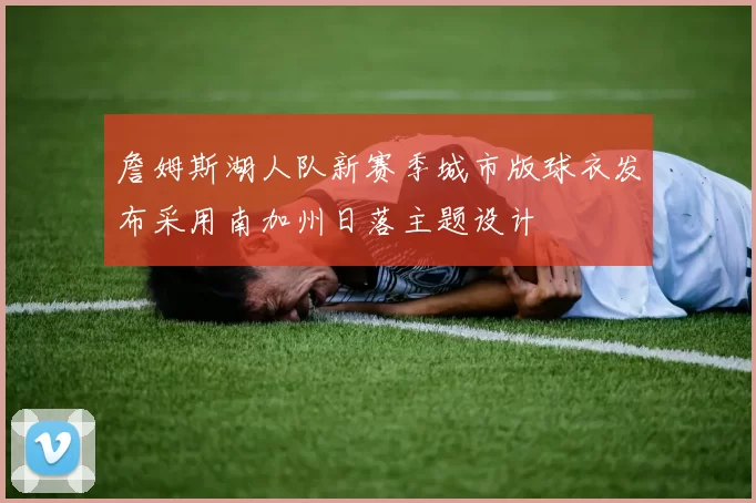 詹姆斯湖人队新赛季城市版球衣发布采用南加州日落主题设计