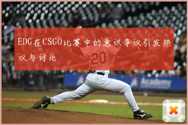 EDG在CSGO比赛中的意识争议引发热议与讨论