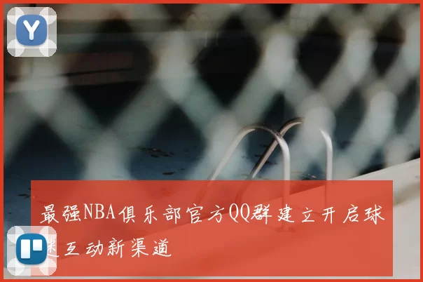 最强NBA俱乐部官方QQ群建立开启球迷互动新渠道