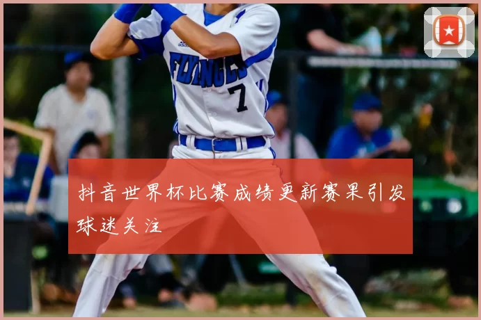 抖音世界杯比赛成绩更新赛果引发球迷关注