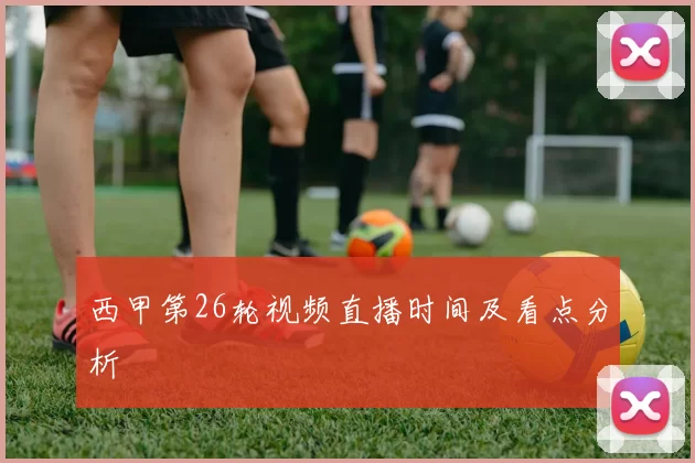 西甲第26轮视频直播时间及看点分析