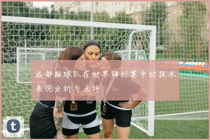 成都排球队在世界锦标赛中的技术表现分析与点评