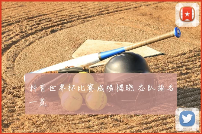 抖音世界杯比赛成绩揭晓 各队排名一览