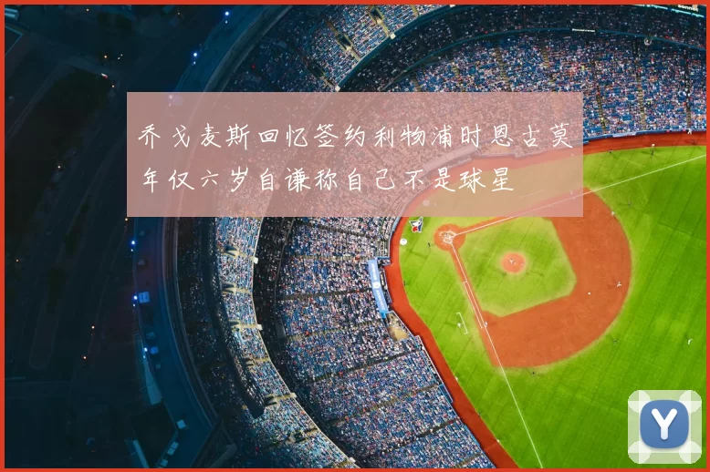 乔戈麦斯回忆签约利物浦时恩古莫年仅六岁自谦称自己不是球星
