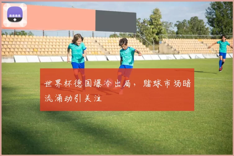 世界杯德国爆冷出局,赌球市场暗流涌动引关注