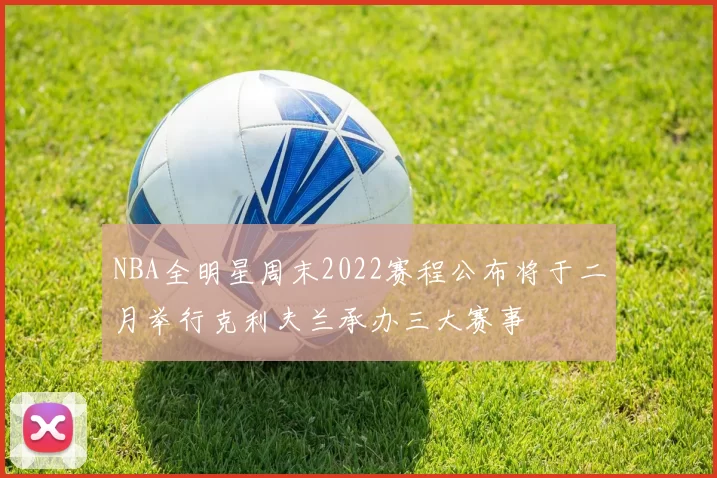 NBA全明星周末2022赛程公布将于二月举行克利夫兰承办三大赛事