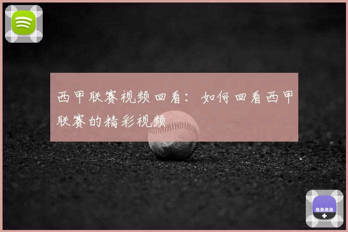 西甲联赛视频回看:如何回看西甲联赛的精彩视频