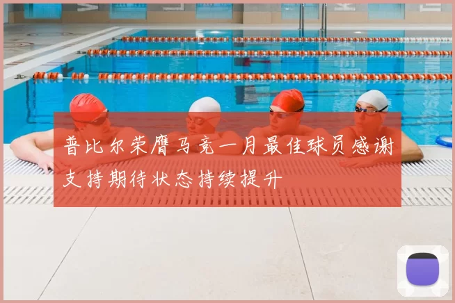普比尔荣膺马竞一月最佳球员感谢支持期待状态持续提升