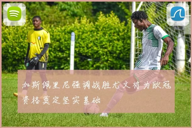 加斯佩里尼强调战胜尤文将为欧冠资格奠定坚实基础