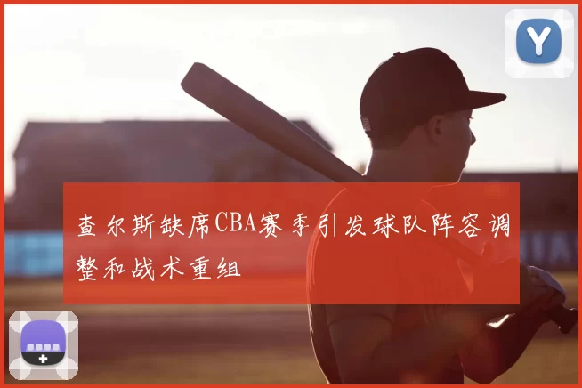 查尔斯缺席CBA赛季引发球队阵容调整和战术重组