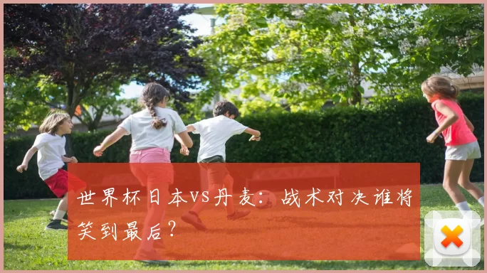 世界杯日本vs丹麦：战术对决谁将笑到最后？