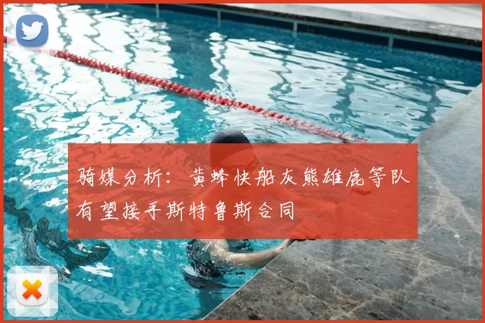 骑媒分析:黄蜂快船灰熊雄鹿等队有望接手斯特鲁斯合同