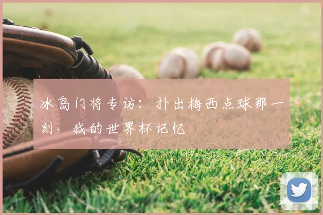 冰岛门将专访:扑出梅西点球那一刻,我的世界杯记忆