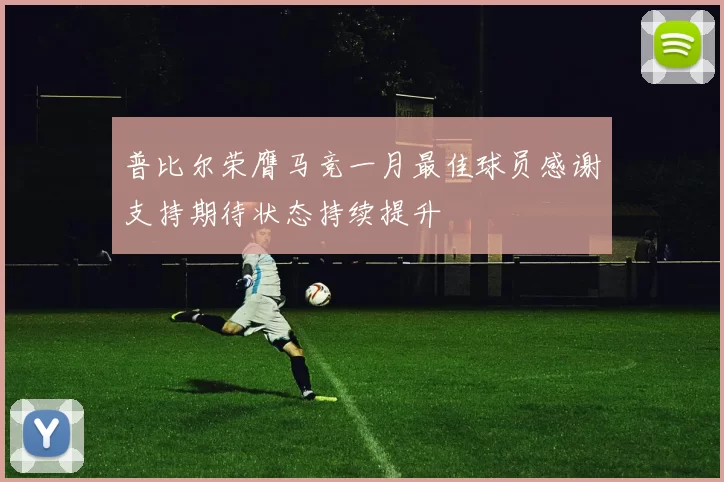 普比尔荣膺马竞一月最佳球员感谢支持期待状态持续提升
