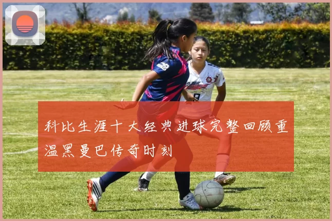 科比生涯十大经典进球完整回顾重温黑曼巴传奇时刻