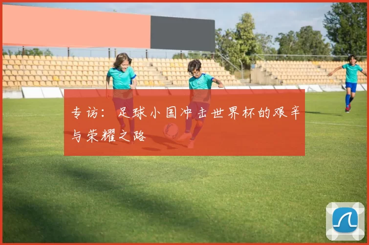 专访：足球小国冲击世界杯的艰辛与荣耀之路