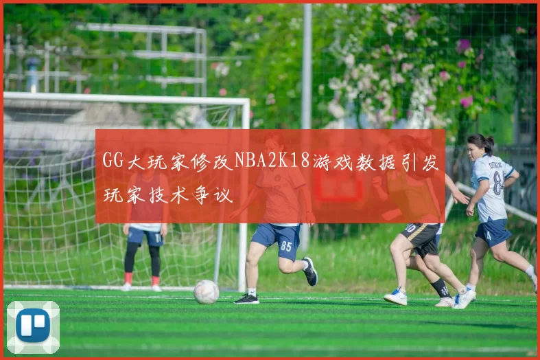 GG大玩家修改NBA2K18游戏数据引发玩家技术争议