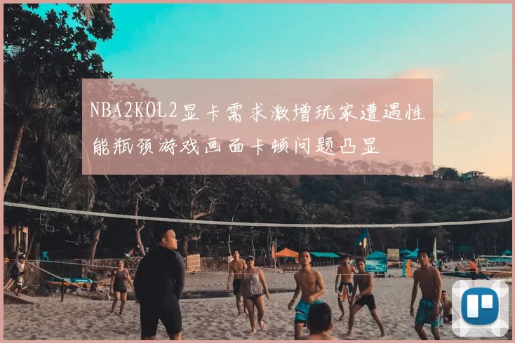 NBA2KOL2显卡需求激增玩家遭遇性能瓶颈游戏画面卡顿问题凸显