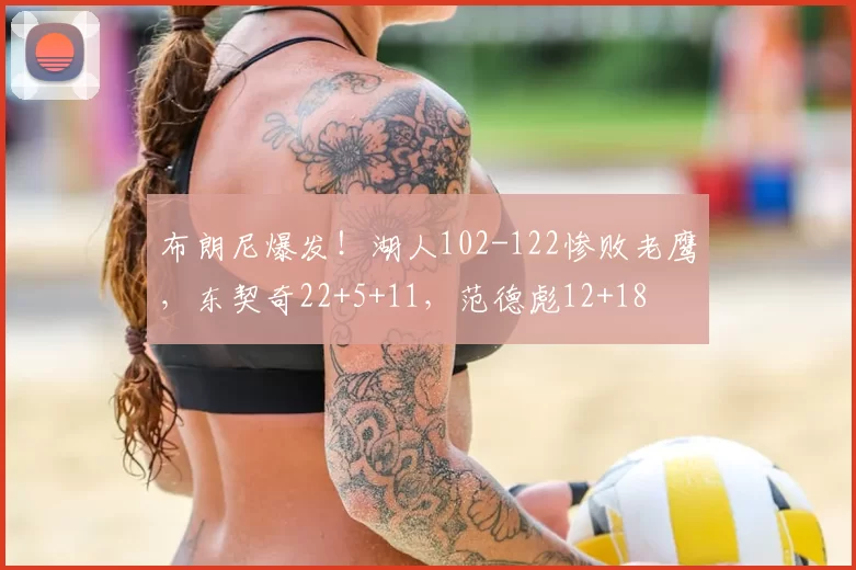 布朗尼爆发！湖人102-122惨败老鹰，东契奇22+5+11，范德彪12+18
