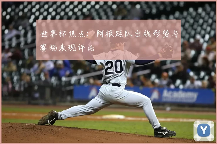 世界杯焦点:阿根廷队出线形势与赛场表现评论