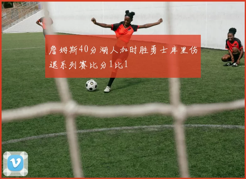 詹姆斯40分湖人加时胜勇士库里伤退系列赛比分1比1