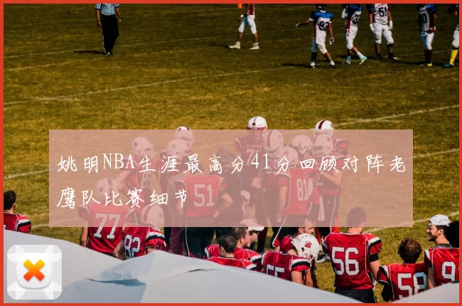 姚明NBA生涯最高分41分回顾对阵老鹰队比赛细节