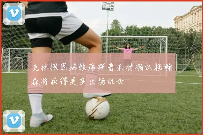克林根因病缺席斯普利特确认杨瀚森将获得更多出场机会