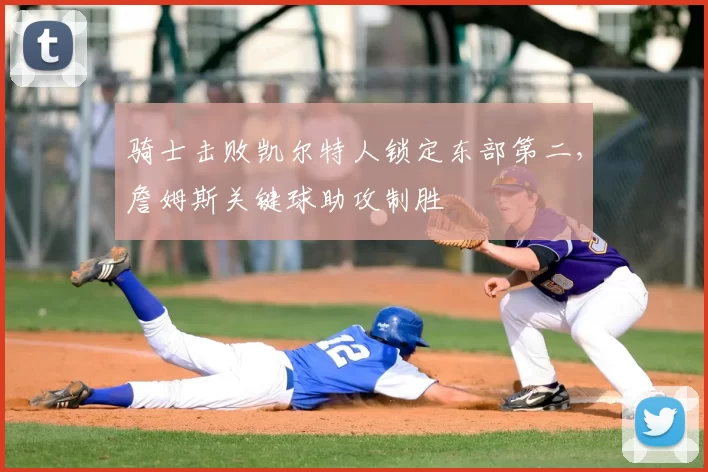 骑士击败凯尔特人锁定东部第二,詹姆斯关键球助攻制胜