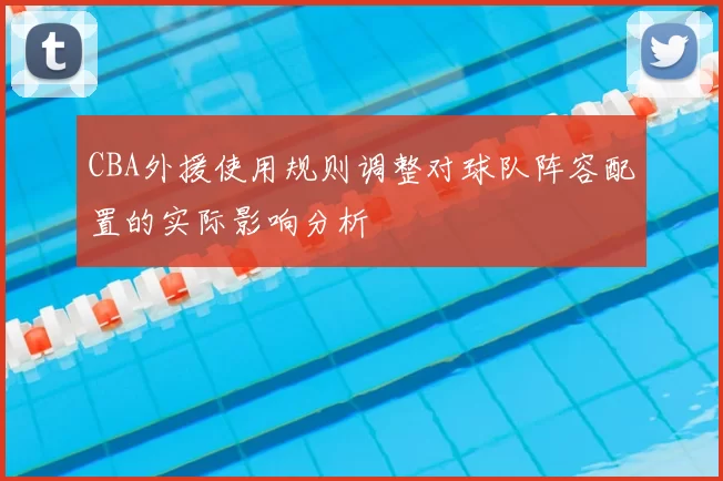 CBA外援使用规则调整对球队阵容配置的实际影响分析