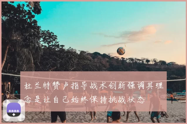 杜兰特赞卢指导战术创新强调其理念是让自己始终保持挑战状态