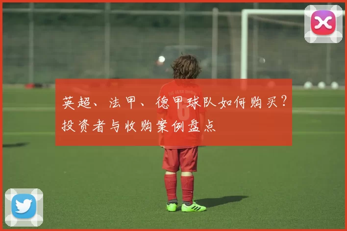 英超、法甲、德甲球队如何购买？投资者与收购案例盘点