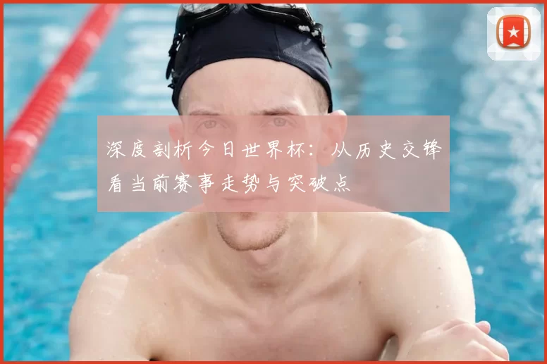 深度剖析今日世界杯:从历史交锋看当前赛事走势与突破点
