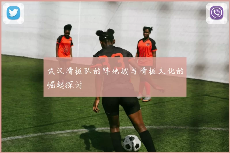 武汉滑板队的阵地战与滑板文化的崛起探讨