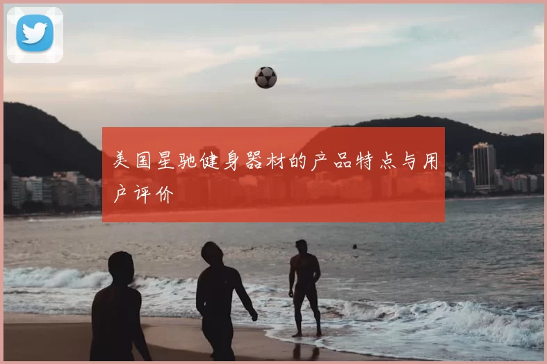 美国星驰健身器材的产品特点与用户评价