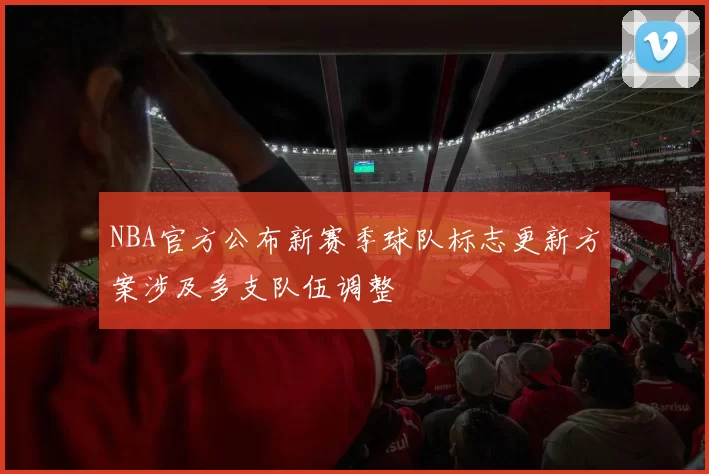 NBA官方公布新赛季球队标志更新方案涉及多支队伍调整