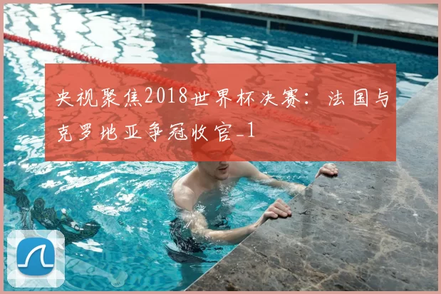 央视聚焦2018世界杯决赛:法国与克罗地亚争冠收官_1