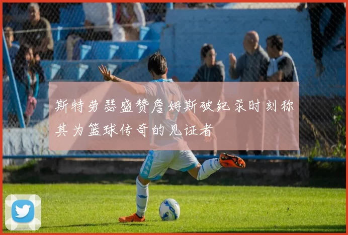 斯特劳瑟盛赞詹姆斯破纪录时刻称其为篮球传奇的见证者