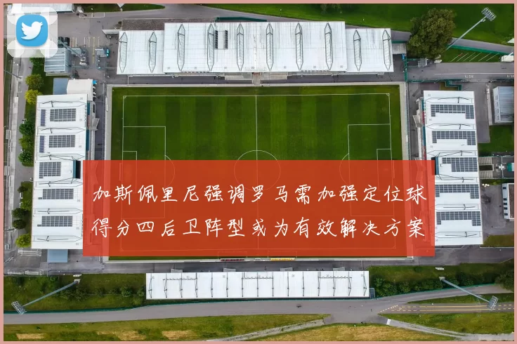 加斯佩里尼强调罗马需加强定位球得分四后卫阵型或为有效解决方案