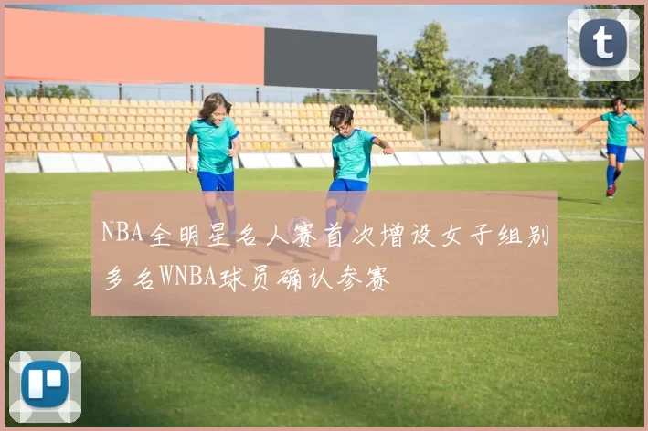NBA全明星名人赛首次增设女子组别多名WNBA球员确认参赛