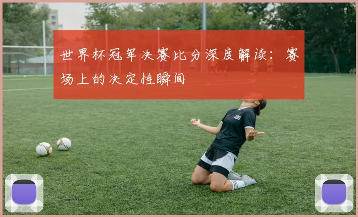 世界杯冠军决赛比分深度解读：赛场上的决定性瞬间