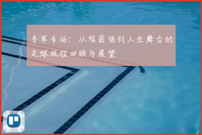 李军专访：从绿茵场到人生舞台的足球旅程回顾与展望