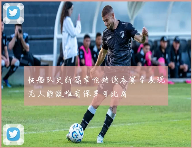 快船队史新篇章伦纳德本赛季表现无人能敌唯有保罗可比肩