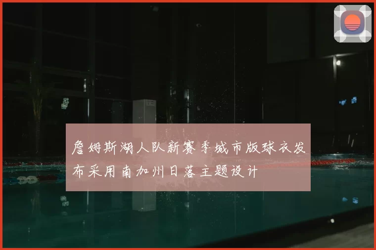 詹姆斯湖人队新赛季城市版球衣发布采用南加州日落主题设计