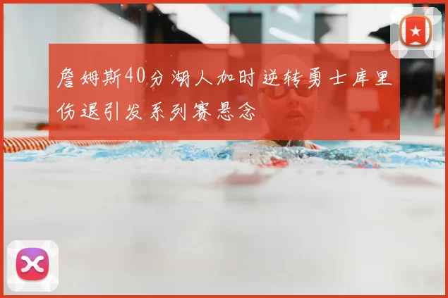 詹姆斯40分湖人加时逆转勇士库里伤退引发系列赛悬念