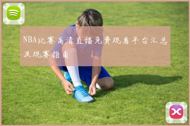 NBA比赛高清直播免费观看平台汇总及观赛指南