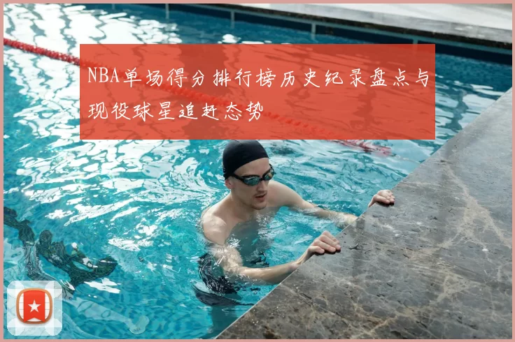 NBA单场得分排行榜历史纪录盘点与现役球星追赶态势