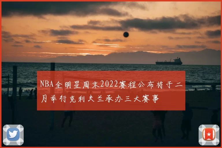 NBA全明星周末2022赛程公布将于二月举行克利夫兰承办三大赛事